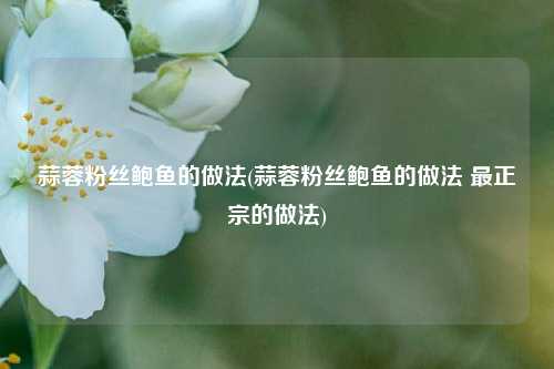 蒜蓉粉丝鲍鱼的做法(蒜蓉粉丝鲍鱼的做法 最正宗的做法)