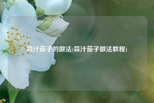 蒜汁茄子的做法(蒜汁茄子做法教程)