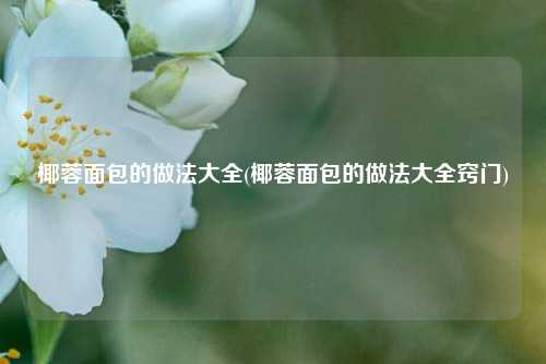 椰蓉面包的做法大全(椰蓉面包的做法大全窍门)
